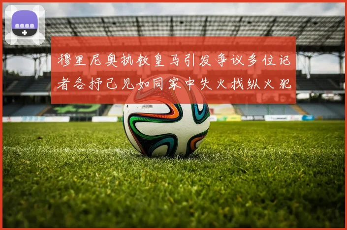 穆里尼奥执教皇马引发争议多位记者各抒己见如同家中失火找纵火犯