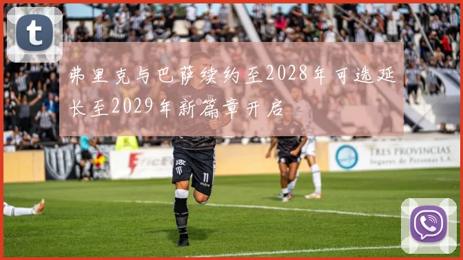 弗里克与巴萨续约至2028年可选延长至2029年新篇章开启