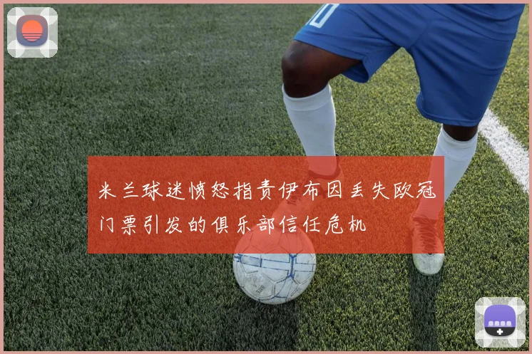 米兰球迷愤怒指责伊布因丢失欧冠门票引发的俱乐部信任危机