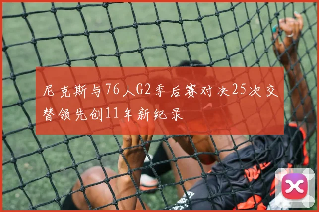 尼克斯与76人G2季后赛对决25次交替领先创11年新纪录