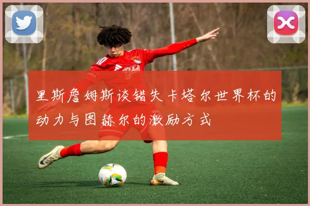 里斯詹姆斯谈错失卡塔尔世界杯的动力与图赫尔的激励方式